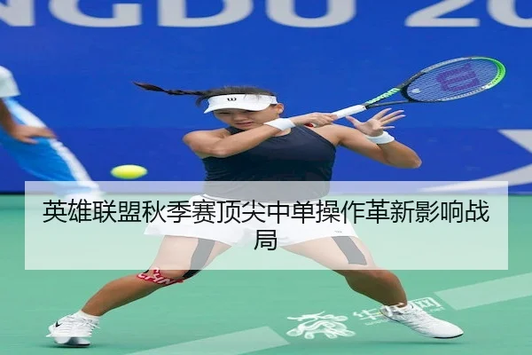 英雄联盟秋季赛顶尖中单操作革新影响战局