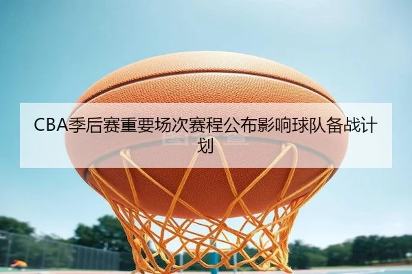 CBA季后赛重要场次赛程公布影响球队备战计划 - Wending