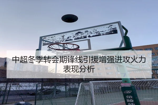 中超冬季转会期锋线引援增强进攻火力表现分析